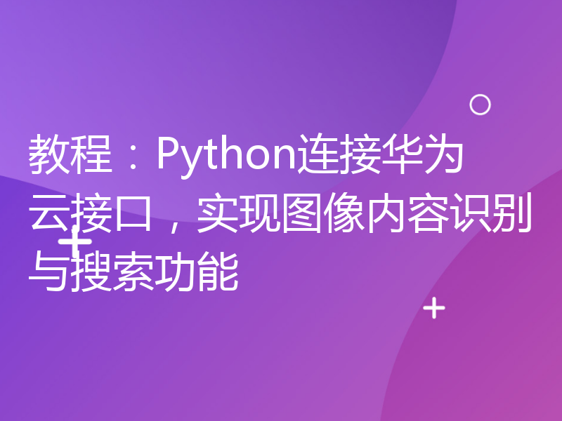 教程：Python连接华为云接口，实现图像内容识别与搜索功能