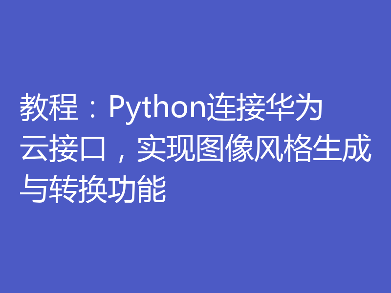 教程：Python连接华为云接口，实现图像风格生成与转换功能