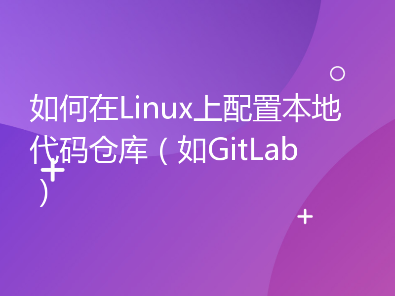 如何在Linux上配置本地代码仓库（如GitLab）