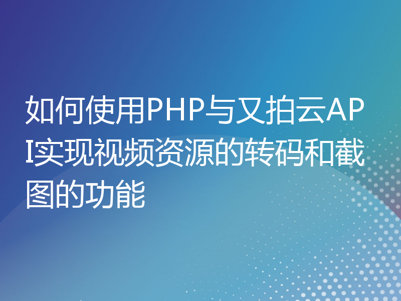 如何使用PHP与又拍云API实现视频资源的转码和截图的功能