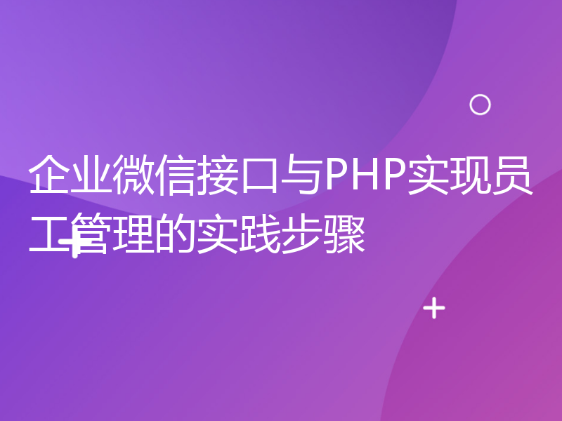 企业微信接口与PHP实现员工管理的实践步骤