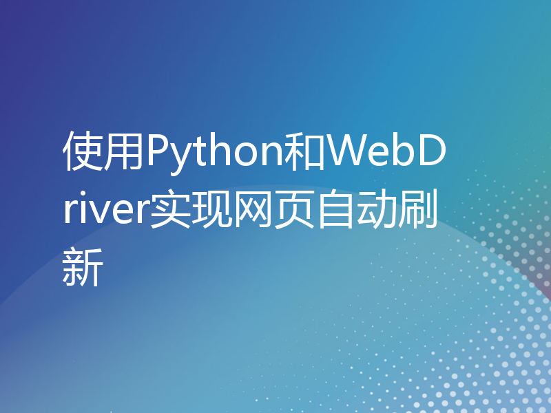 使用Python和WebDriver实现网页自动刷新