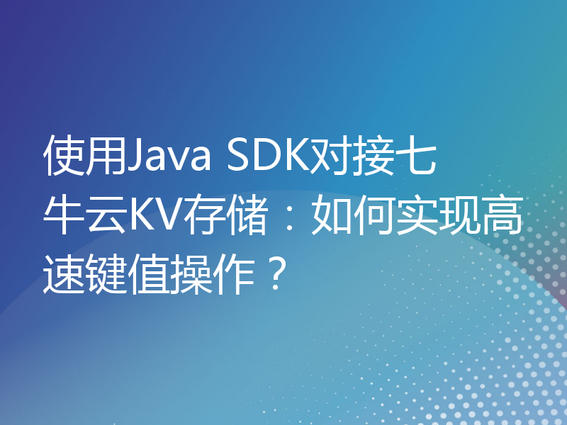 使用Java SDK对接七牛云KV存储：如何实现高速键值操作？
