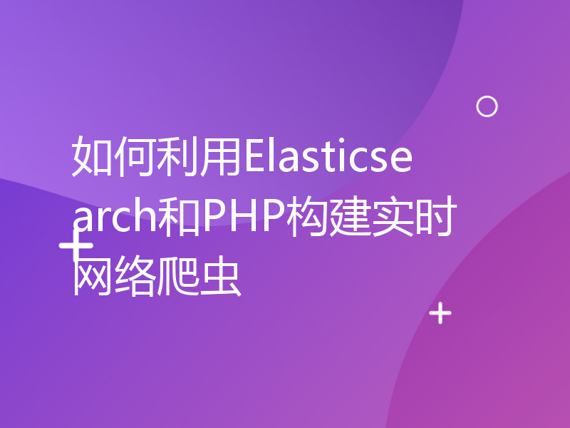 如何利用Elasticsearch和PHP构建实时网络爬虫