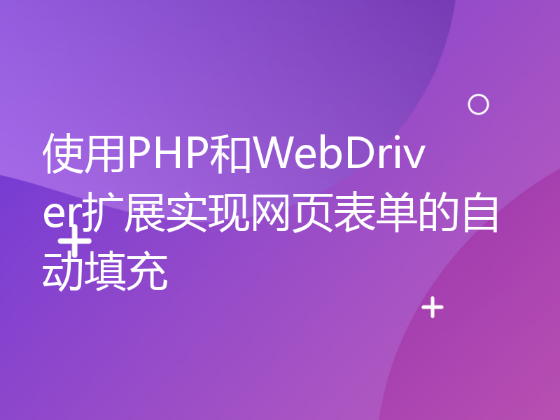 使用PHP和WebDriver扩展实现网页表单的自动填充