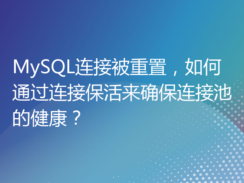 MySQL连接被重置，如何通过连接保活来确保连接池的健康？
