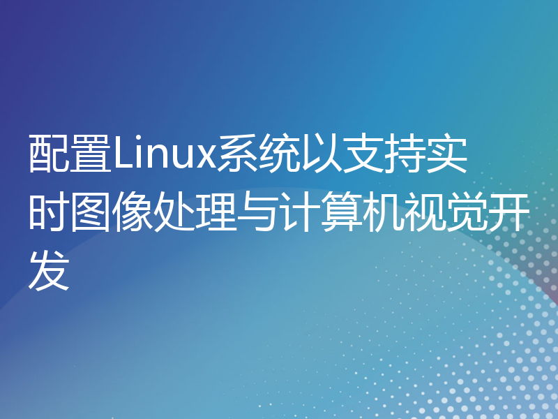 配置Linux系统以支持实时图像处理与计算机视觉开发