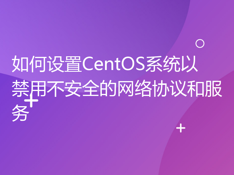 如何设置CentOS系统以禁用不安全的网络协议和服务