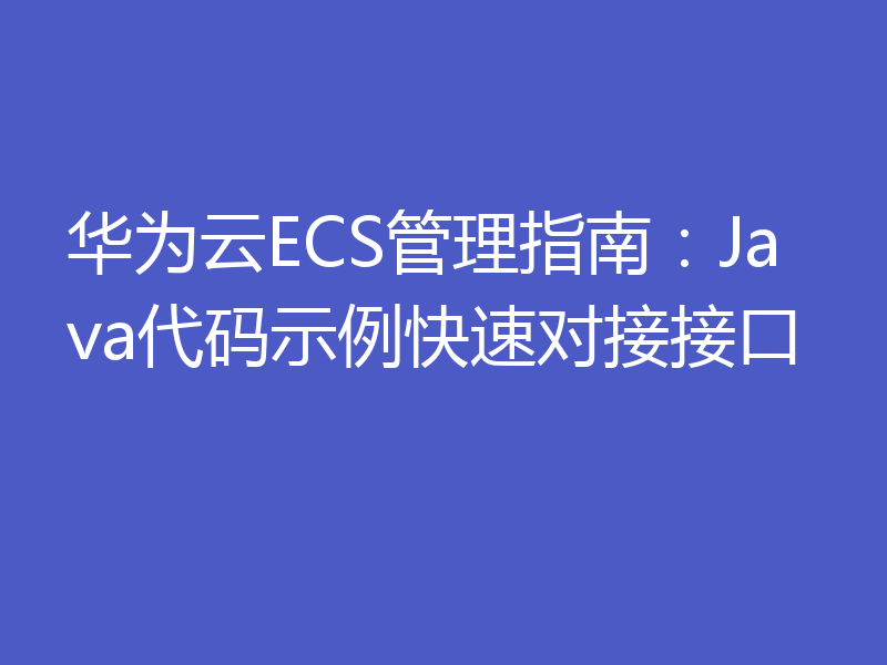华为云ECS管理指南：Java代码示例快速对接接口