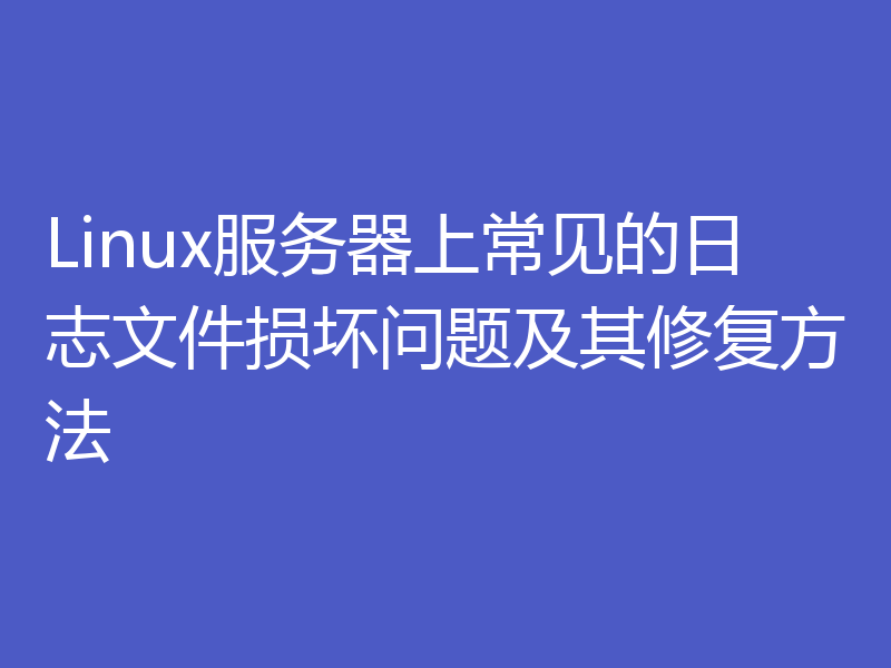 Linux服务器上常见的日志文件损坏问题及其修复方法