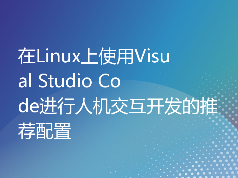 在Linux上使用Visual Studio Code进行人机交互开发的推荐配置