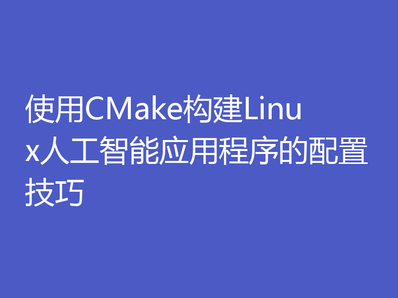 使用CMake构建Linux人工智能应用程序的配置技巧