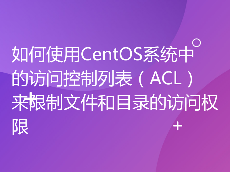 如何使用CentOS系统中的访问控制列表（ACL）来限制文件和目录的访问权限