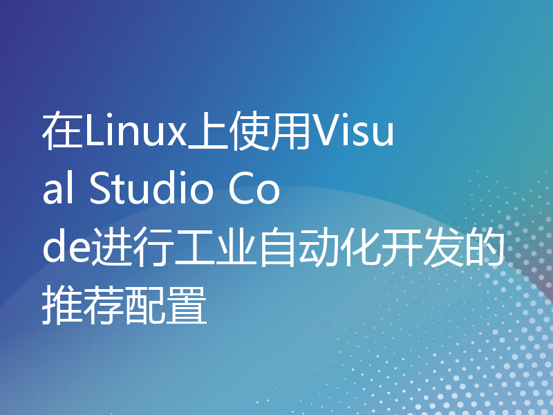 在Linux上使用Visual Studio Code进行工业自动化开发的推荐配置