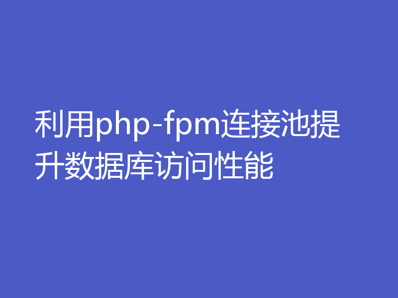 利用php-fpm连接池提升数据库访问性能