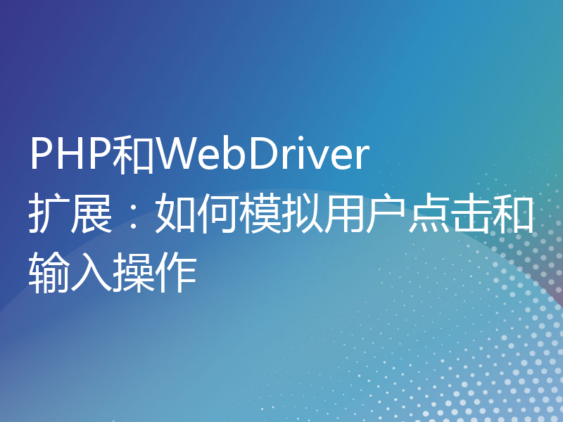 PHP和WebDriver扩展：如何模拟用户点击和输入操作