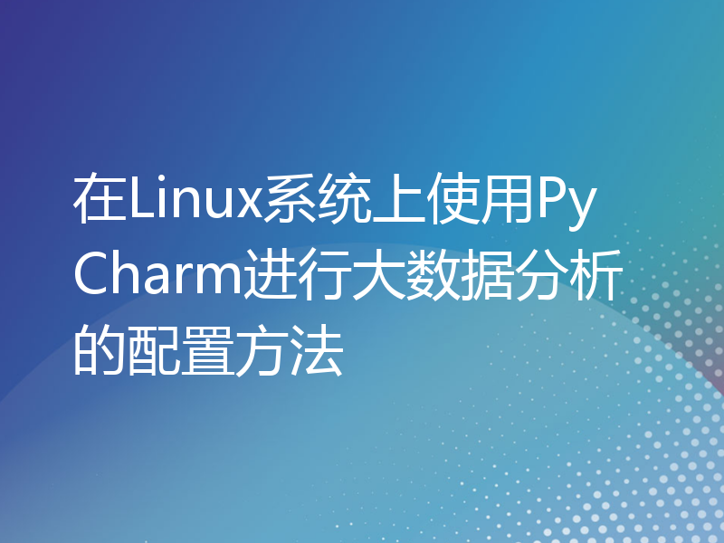 在Linux系统上使用PyCharm进行大数据分析的配置方法