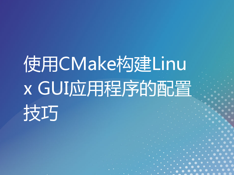 使用CMake构建Linux GUI应用程序的配置技巧
