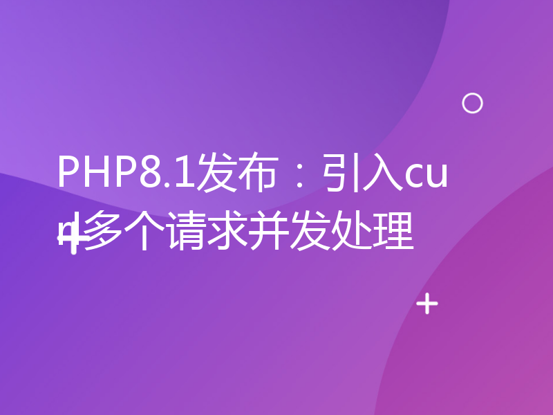 PHP8.1发布：引入curl多个请求并发处理