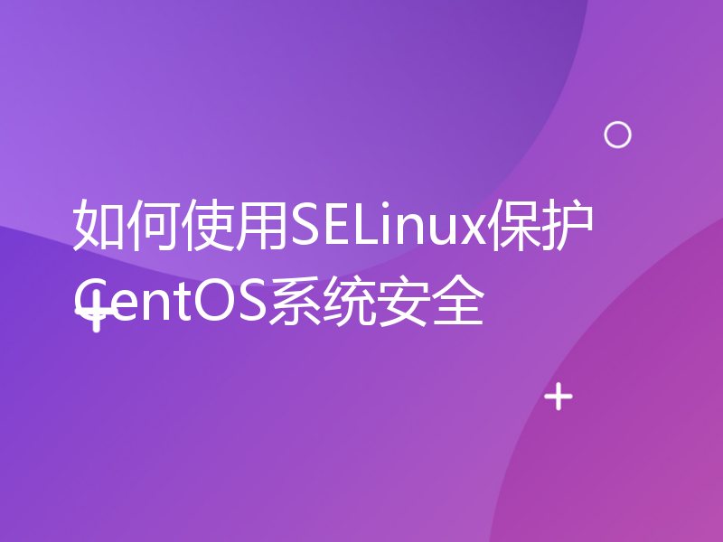 如何使用SELinux保护CentOS系统安全