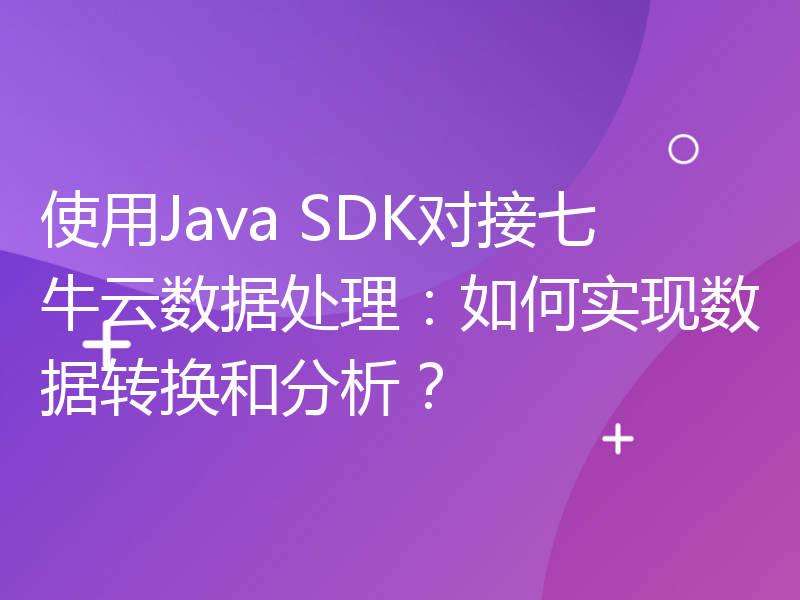 使用Java SDK对接七牛云数据处理：如何实现数据转换和分析？