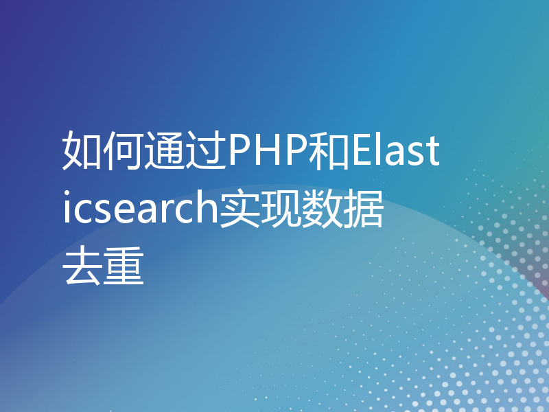 如何通过PHP和Elasticsearch实现数据去重