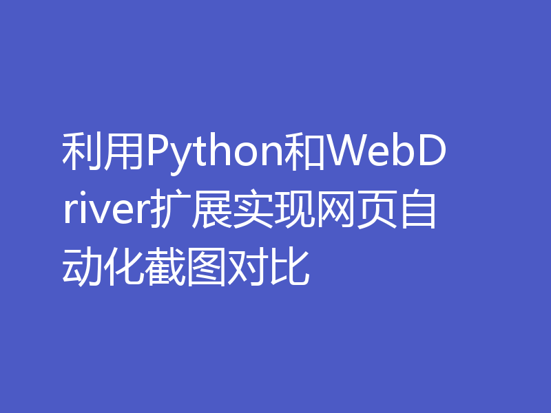 利用Python和WebDriver扩展实现网页自动化截图对比