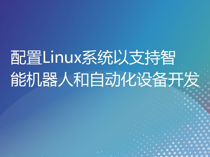 配置Linux系统以支持智能机器人和自动化设备开发