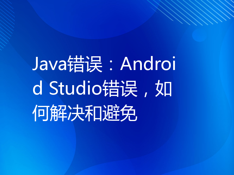 Java错误：Android Studio错误，如何解决和避免