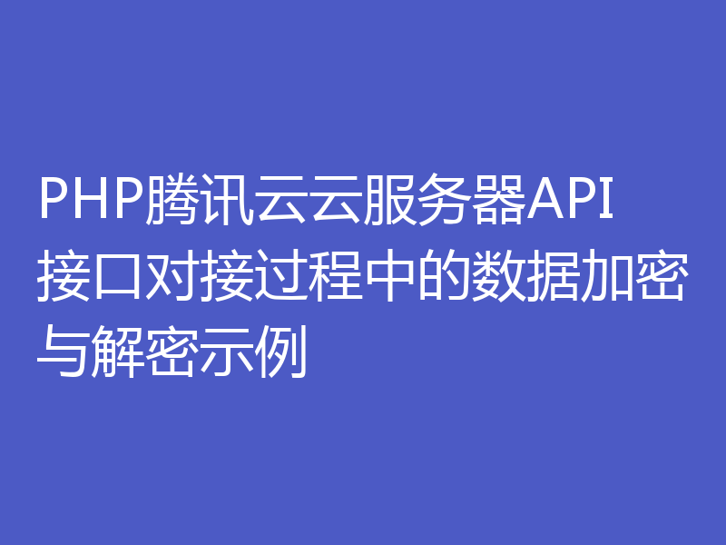 PHP腾讯云云服务器API接口对接过程中的数据加密与解密示例