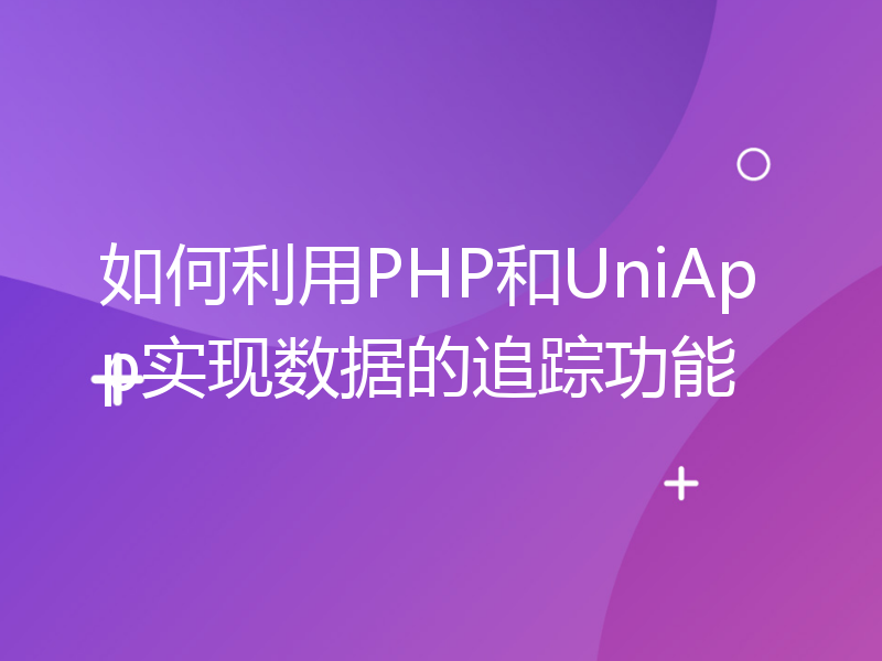 如何利用PHP和UniApp实现数据的追踪功能