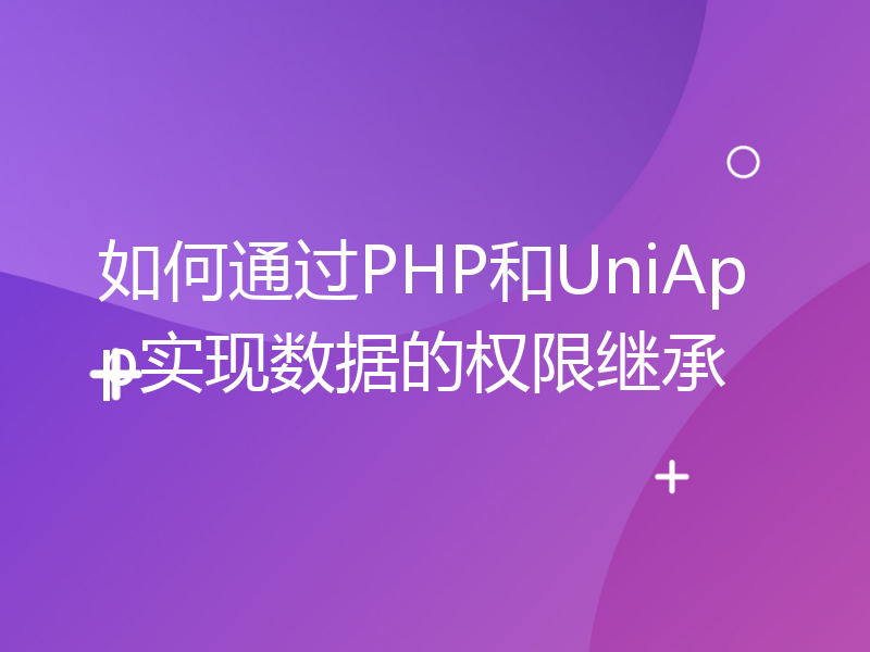 如何通过PHP和UniApp实现数据的权限继承