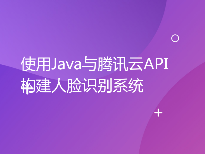 使用Java与腾讯云API构建人脸识别系统