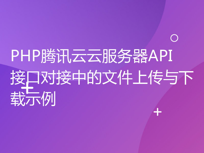 PHP腾讯云云服务器API接口对接中的文件上传与下载示例