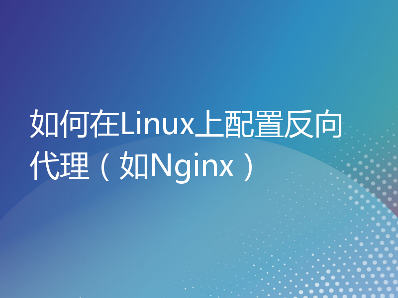 如何在Linux上配置反向代理（如Nginx）