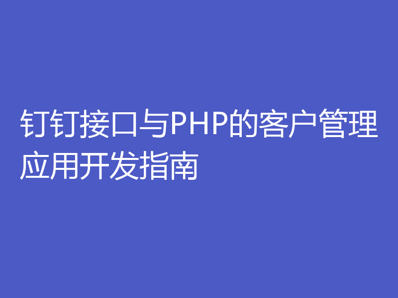 钉钉接口与PHP的客户管理应用开发指南