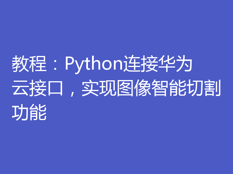 教程：Python连接华为云接口，实现图像智能切割功能