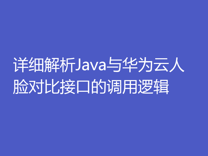 详细解析Java与华为云人脸对比接口的调用逻辑