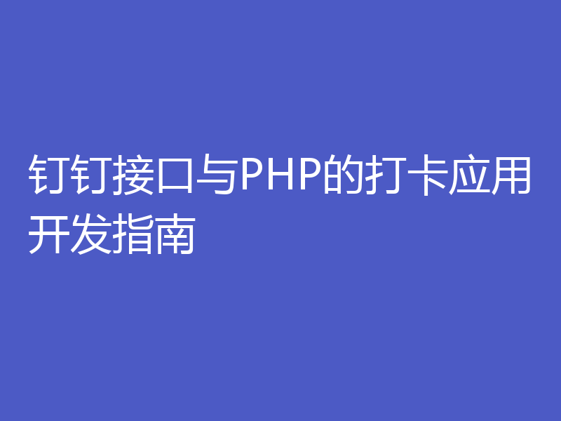 钉钉接口与PHP的打卡应用开发指南