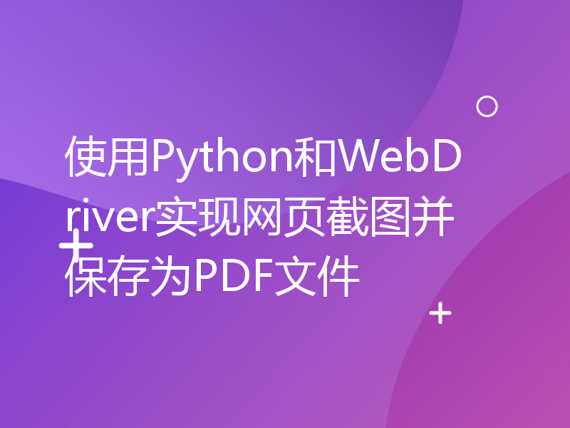 使用Python和WebDriver实现网页截图并保存为PDF文件