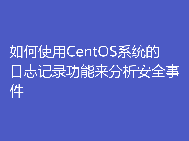 如何使用CentOS系统的日志记录功能来分析安全事件
