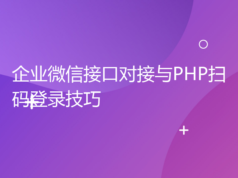 企业微信接口对接与PHP扫码登录技巧