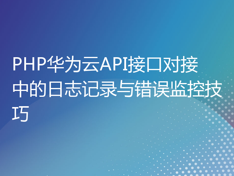 PHP华为云API接口对接中的日志记录与错误监控技巧