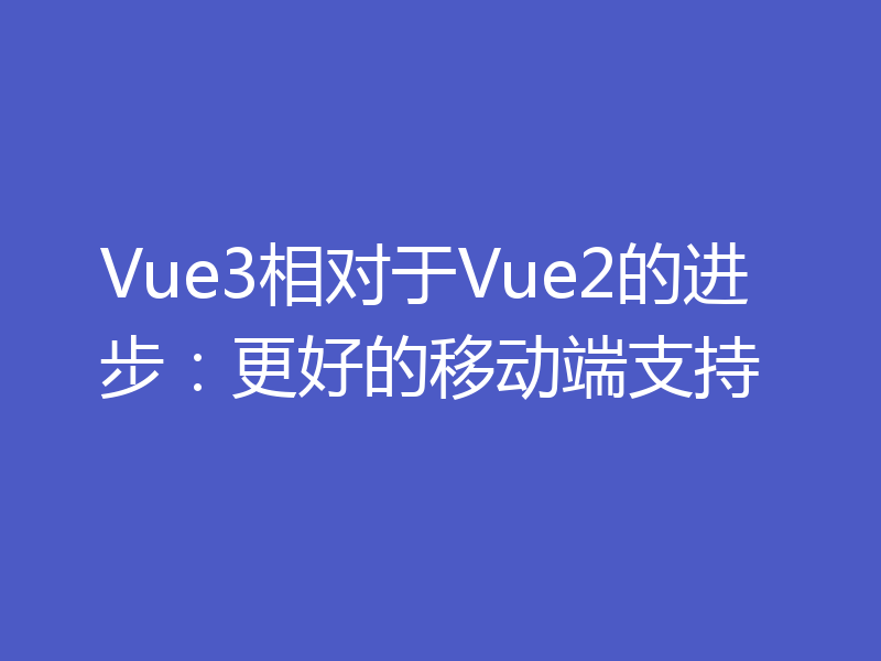 Vue3相对于Vue2的进步：更好的移动端支持