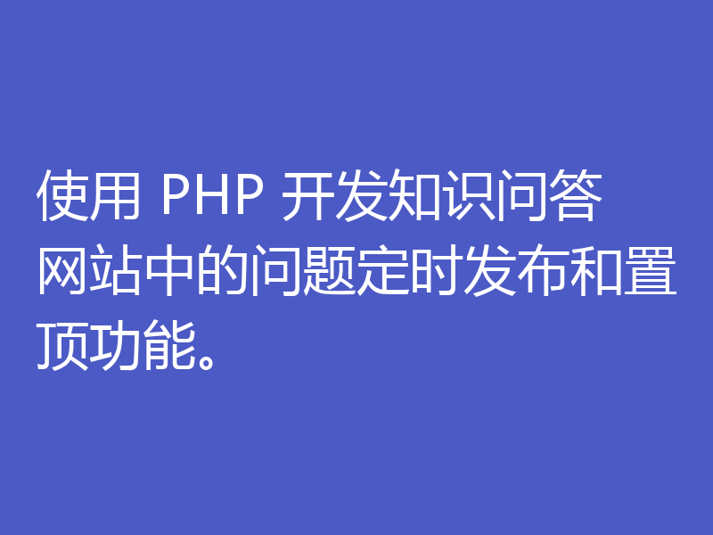 使用 PHP 开发知识问答网站中的问题定时发布和置顶功能。