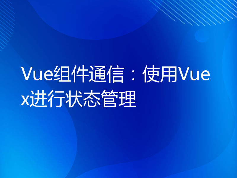 Vue组件通信：使用Vuex进行状态管理