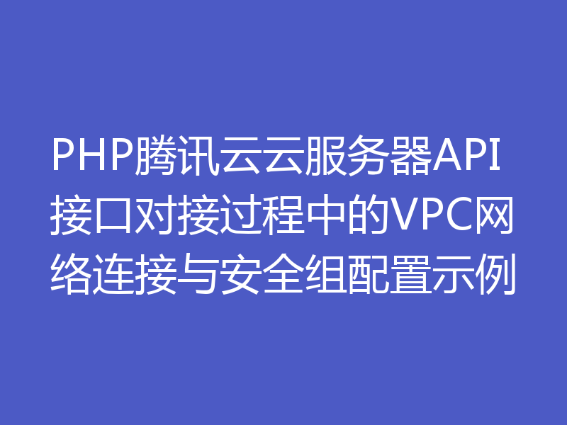 PHP腾讯云云服务器API接口对接过程中的VPC网络连接与安全组配置示例