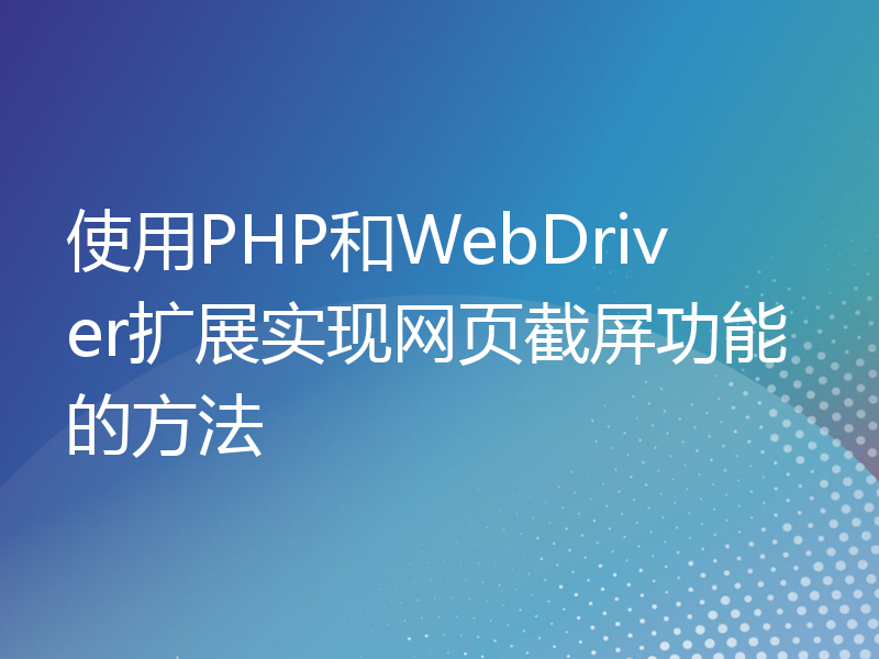 使用PHP和WebDriver扩展实现网页截屏功能的方法