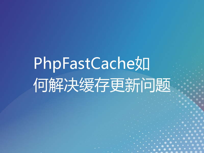 PhpFastCache如何解决缓存更新问题