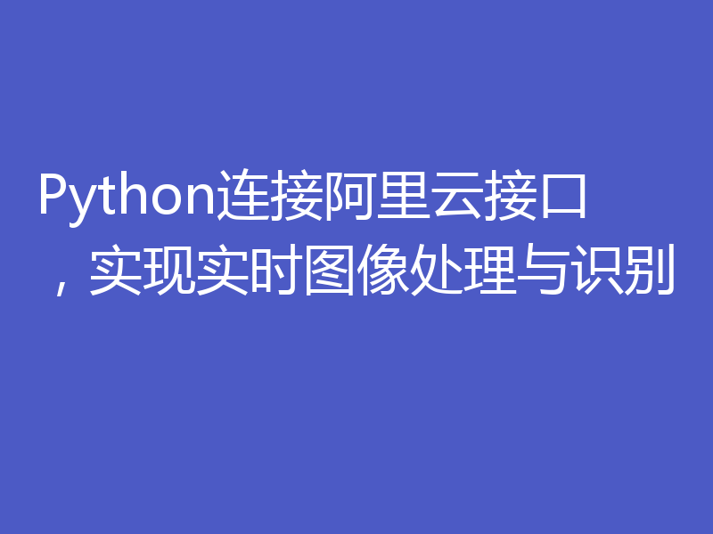 Python连接阿里云接口，实现实时图像处理与识别